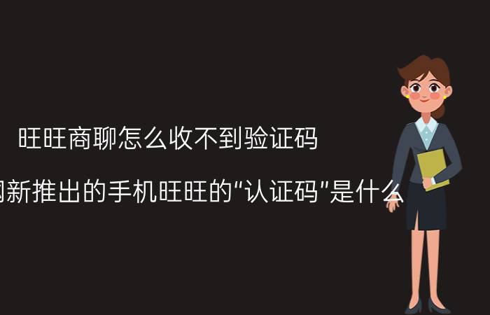 旺旺商聊怎么收不到验证码 淘宝网新推出的手机旺旺的“认证码”是什么？